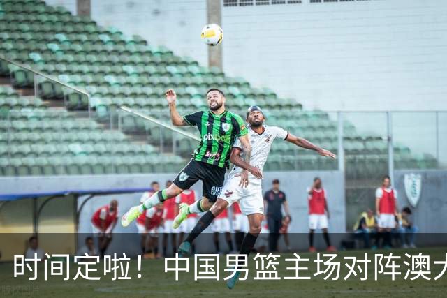 时间定啦！中国男篮主场对阵澳大利亚，CCTV5+全程直播